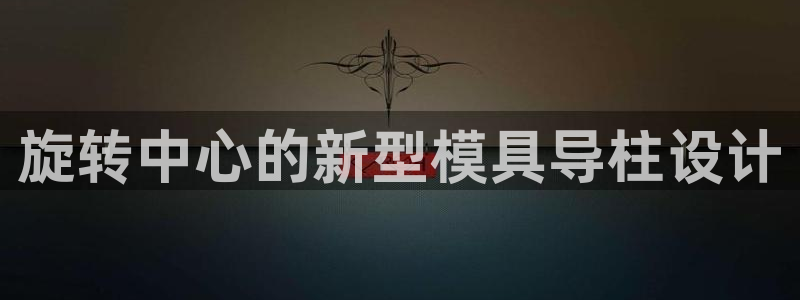 太阳成集团tyc9728：旋转中心的新型模具导柱设计