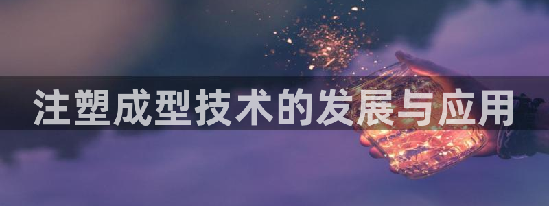 太阳集团游戏城新版138：注塑成型技术的发展与应用