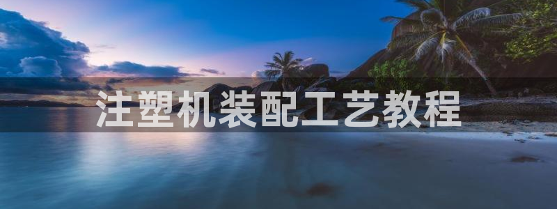 太阳集团是真的吗：注塑机装配工艺教程