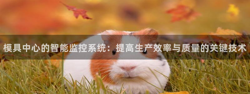 太阳集团是一家什么公司：模具中心的智能监控系统：提高生产效率与质量的关键技术