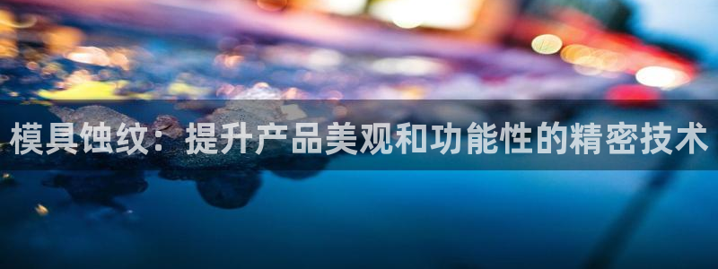 2018太阳集团游戏网站：模具蚀纹：提升产品美观和功能性的精密技术