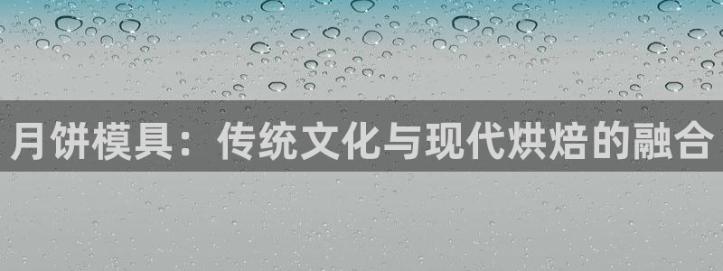 太阳集团电子游戏官网小额充值：月饼模具：传统文化与现代烘焙的融合