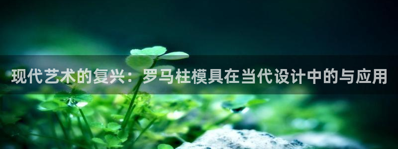 太阳gg平台注册：现代艺术的复兴：罗马柱模具在当代设计中的与应用