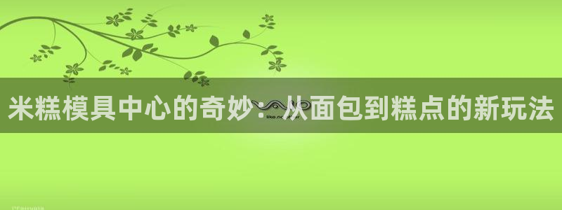 太阳成集团没有赌业吗：米糕模具中心的奇妙：从面包到糕点的新玩法