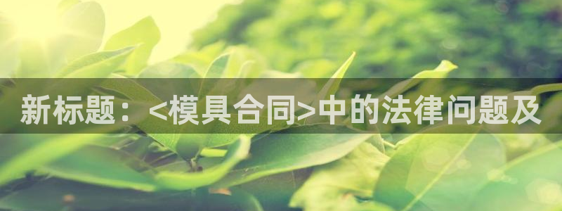 太阳集团1088vip：新标题：<模具合同>中的法律问题及