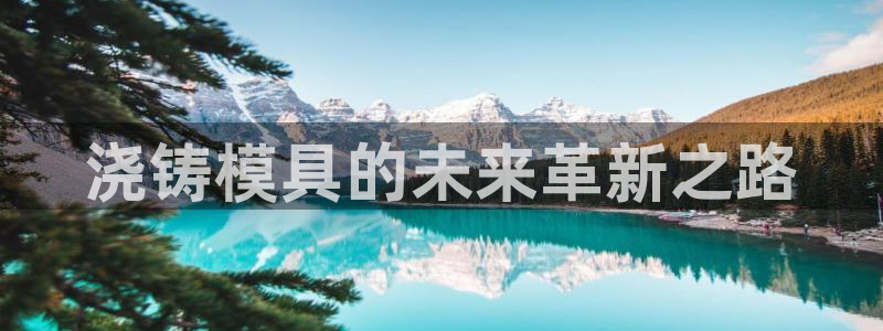 太阳2平台app下载：浇铸模具的未来革新之路