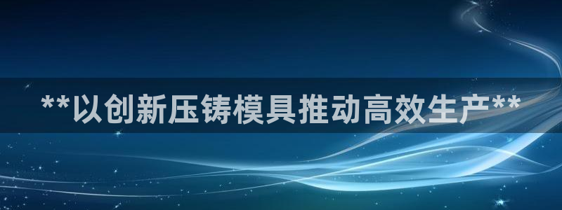 太阳诚集团电影：**以创新压铸模具推动高效生产**
