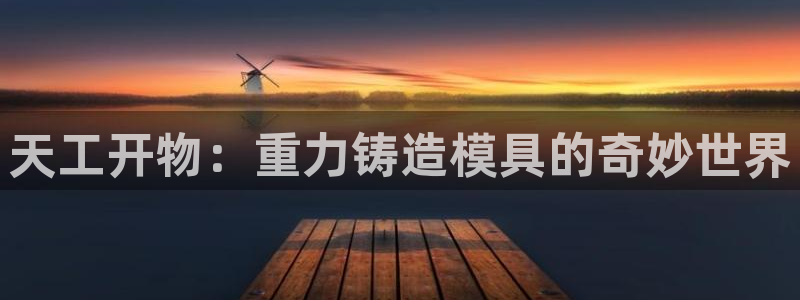 太阳集团电子游戏：天工开物：重力铸造模具的奇妙世界