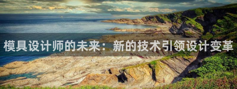 太阳集团网址首页：模具设计师的未来：新的技术引领设计变革