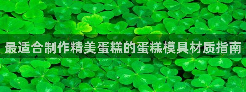 太阳集团网址8722：最适合制作精美蛋糕的蛋糕模具材质指南