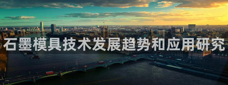 太阳集团入口官网网址：石墨模具技术发展趋势和应用研究