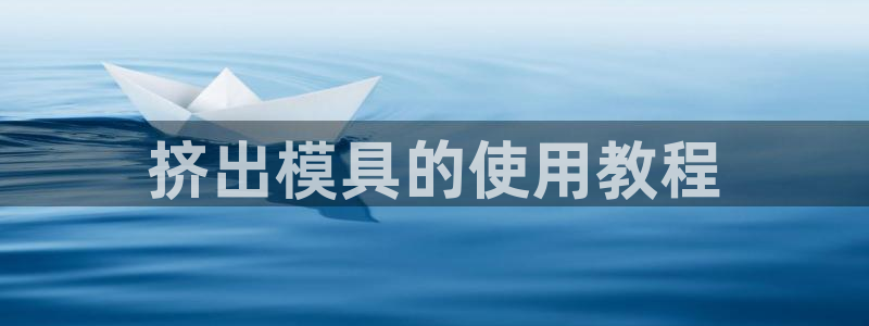 太阳集团入口官网网址：挤出模具的使用教程