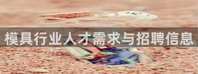 太阳集团2021备用网址：模具行业人才需求与招聘信息