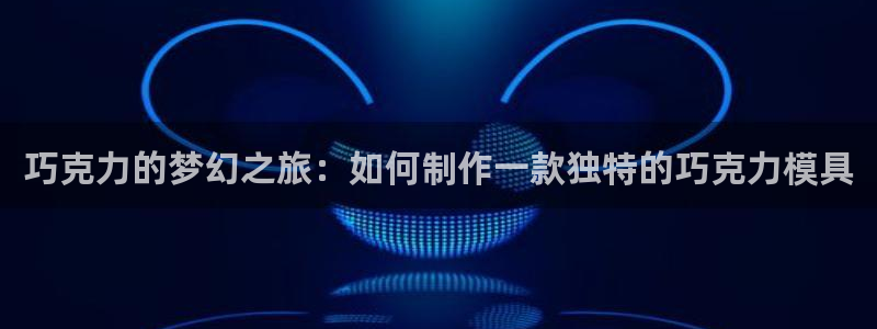 太阳集团游戏官网：巧克力的梦幻之旅：如何制作一款独特的巧克力模具