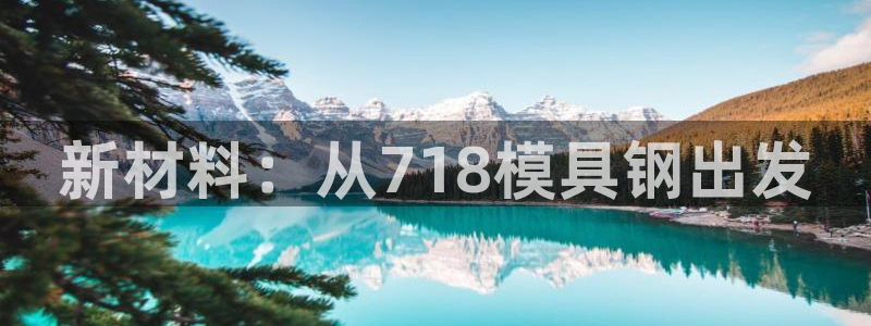 太阳集团入口官网首页：新材料：从718模具钢出发