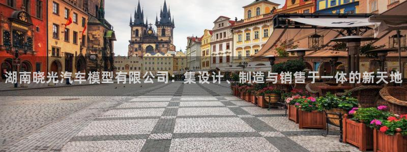 suncitygroup太阳集团：湖南晓光汽车模型有限公司：集设计、制造与销售于一体的新天地
