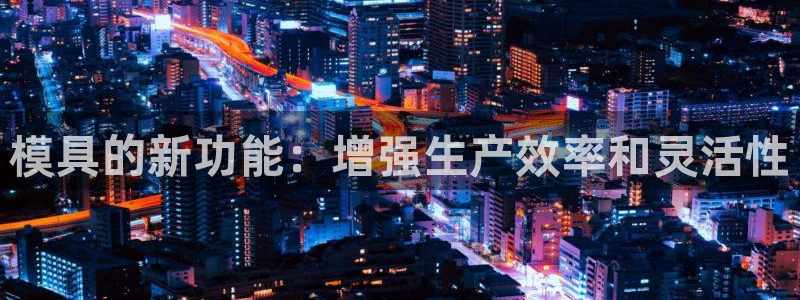 太阳集团城注册就送38welcome：模具的新功能：增强生产效率和灵活性