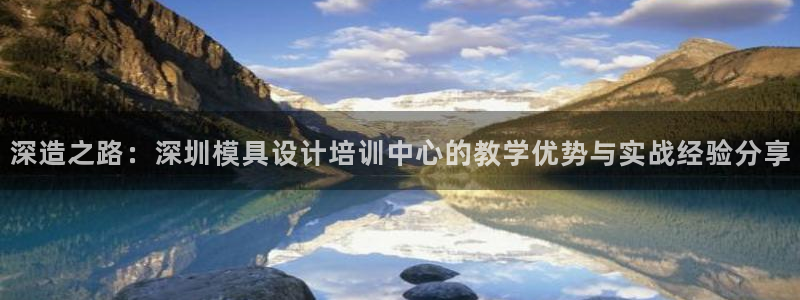 太阳集团城娱138：深造之路：深圳模具设计培训中心的教学优势与实战经验分享