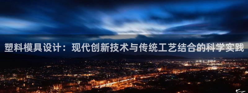 太阳集团app十佳平台是什么：塑料模具设计：现代创新技术与传统工艺结合的科学实践