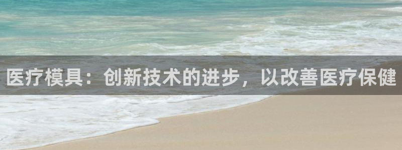 太阳集团app十佳平台有哪些：医疗模具：创新技术的进步，以改善医疗保健