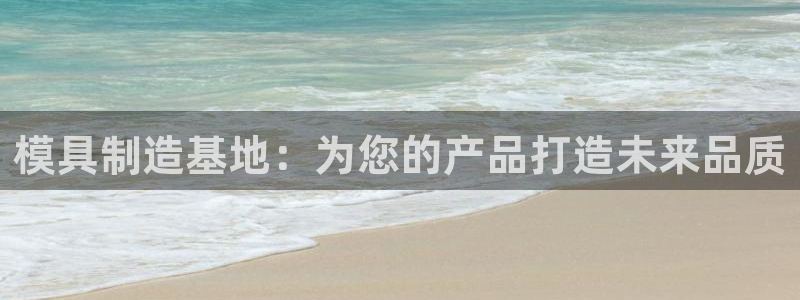 太阳app下载网址进入：模具制造基地：为您的产品打造未来品质