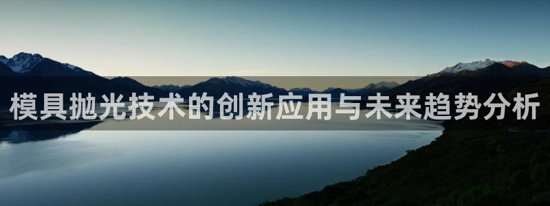 太阳成集团电影：模具抛光技术的创新应用与未来趋势分析