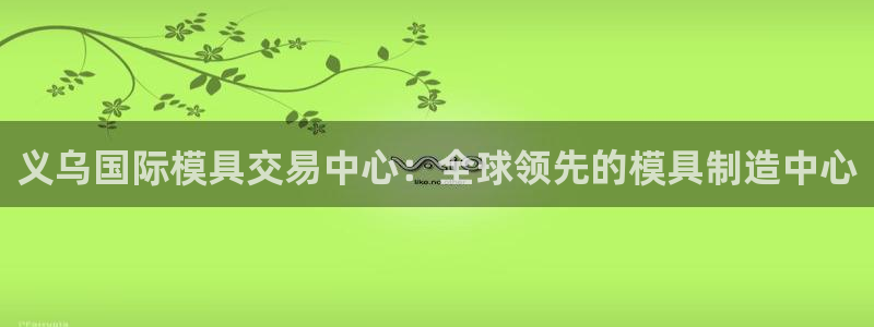 太阳集团是什么公司旗下的：义乌国际模具交易中心：全球领先的模具制造中心