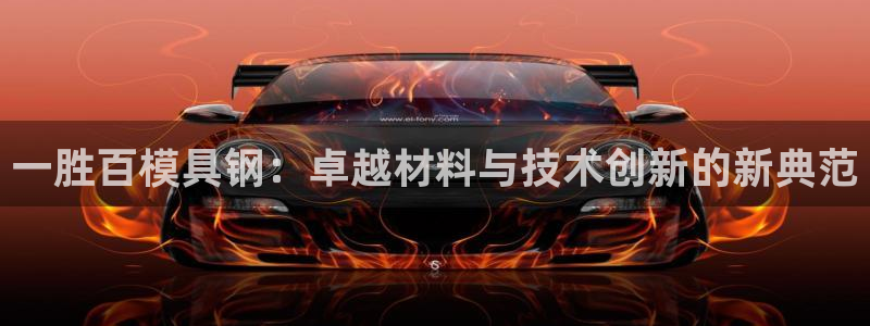太阳gg注册登录：一胜百模具钢：卓越材料与技术创新的新典范
