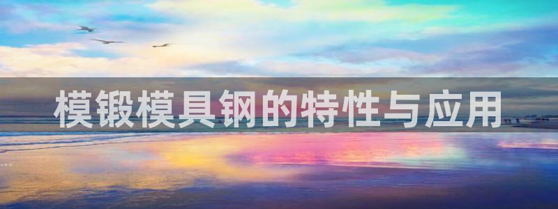 太阳集团高科技发展有限责任公司：模锻模具钢的特性与应用
