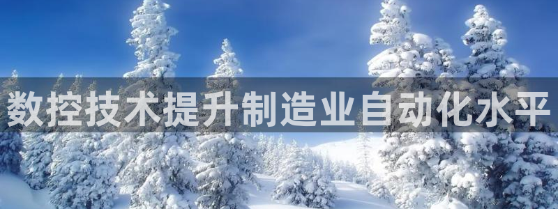 古天乐代言的太阳集团城网址：数控技术提升制造业自动化水平