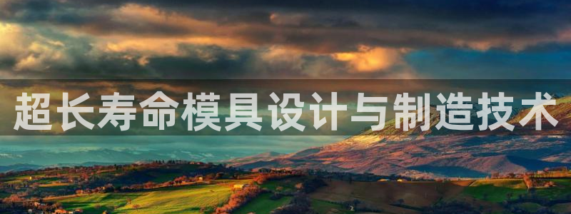太阳集团城娱：超长寿命模具设计与制造技术