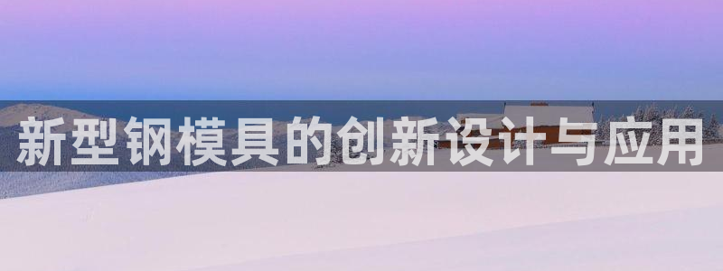 太阳集团市值：新型钢模具的创新设计与应用