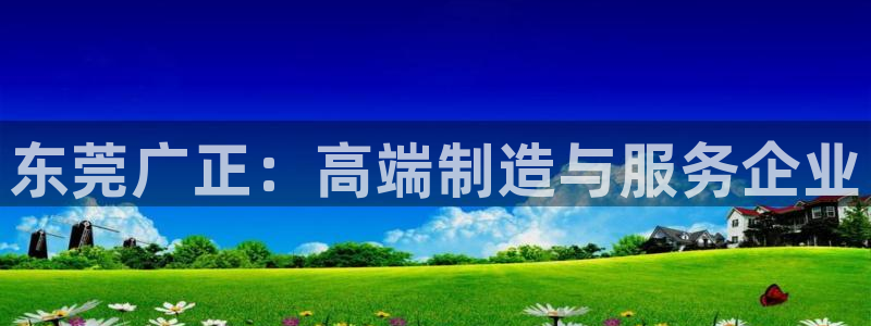 太阳集团网站多少：东莞广正：高端制造与服务企业
