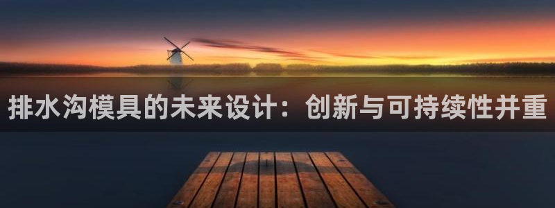 太阳集团董事长是谁照片：排水沟模具的未来设计：创新与可持续性并重