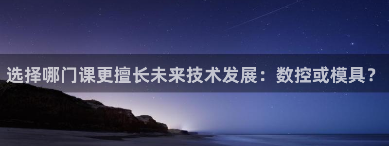 太阳成集团老板是谁：选择哪门课更擅长未来技术发展：数控或模具？