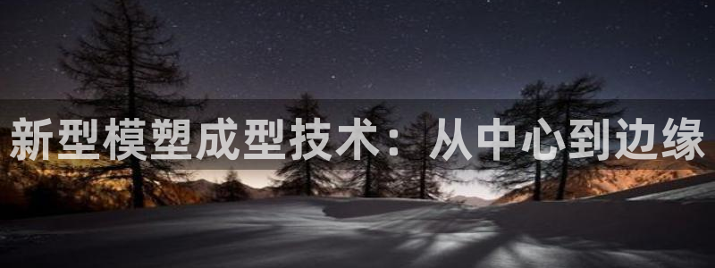 太阳集团游戏2138网站：新型模塑成型技术：从中心到边缘