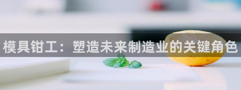 太阳集团娱乐场：模具钳工：塑造未来制造业的关键角色