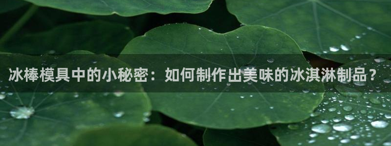 太阳集团城welcome：冰棒模具中的小秘密：如何制作出美味的冰淇淋制品？