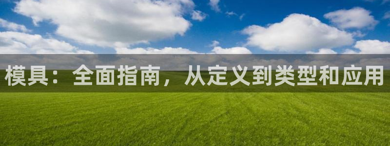 suncitygroup太阳集团：模具：全面指南，从定义到类型和应用