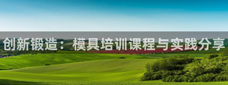 太阳集团电子游戏官方版：创新锻造：模具培训课程与实践分享