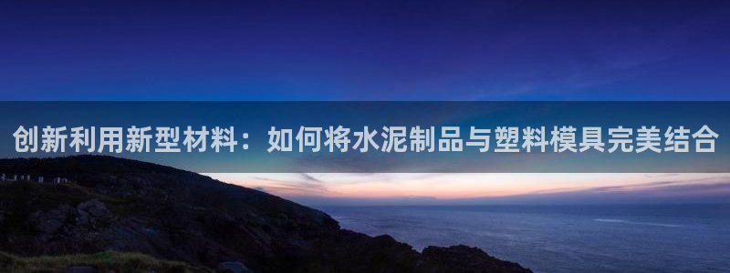 太阳sun网站：创新利用新型材料：如何将水泥制品与塑料模具完美结合