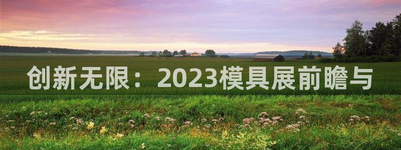 太阳gg登陆测试：创新无限：2023模具展前瞻与
