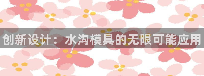 太阳集团不能提现怎么办：创新设计：水沟模具的无限可能应用