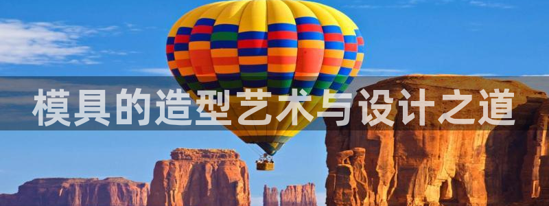 太阳集团网站多少：模具的造型艺术与设计之道