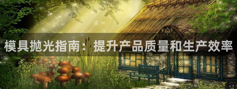 太阳集团网站古天乐：模具抛光指南：提升产品质量和生产效率
