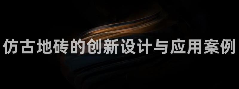 太阳集团娱乐网8722手机登录：仿古地砖的创新设计与应用案例