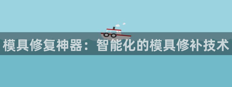 太阳c集团：模具修复神器：智能化的模具修补技术