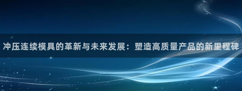 太阳集团手机app：冲压连续模具的革新与未来发展：塑造高质量产品的新里程碑