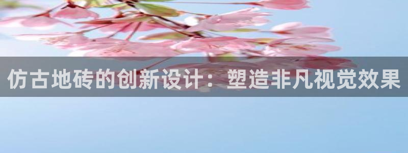 太阳集团是怎样一个公司：仿古地砖的创新设计：塑造非凡视觉效果