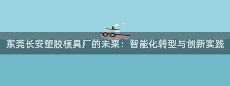 太阳集团股份有限公司：东莞长安塑胶模具厂的未来：智能化转型与创新实践